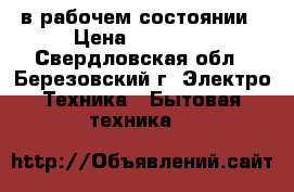 в рабочем состоянии › Цена ­ 15 000 - Свердловская обл., Березовский г. Электро-Техника » Бытовая техника   